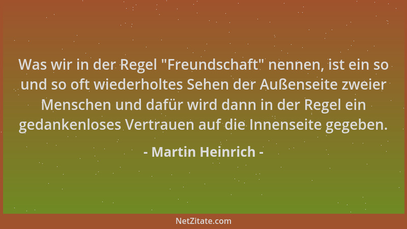 Martin Heinrich - Was wir in der Regel  "Freundschaft " nennen, ist ein so und so oft wiederholtes Sehen der Außenseite zweie...