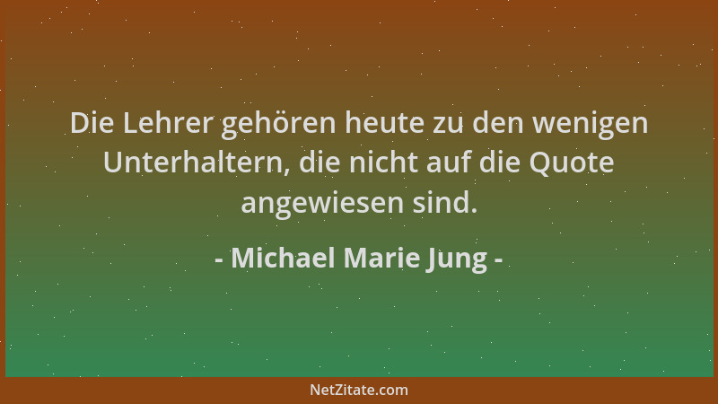 Michael Marie Jung - Die Lehrer gehören heute zu den wenigen Unterhaltern, die nicht auf die Quote angewiesen sind....