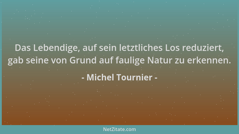 Michel Tournier - Das Lebendige, auf sein letztliches Los reduziert, gab seine von Grund auf faulige Natur zu erkennen....