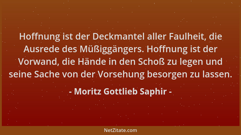 Moritz Gottlieb Saphir - Hoffnung ist der Deckmantel aller Faulheit, die Ausrede des Müßiggängers. Hoffnung ist der Vorwand...