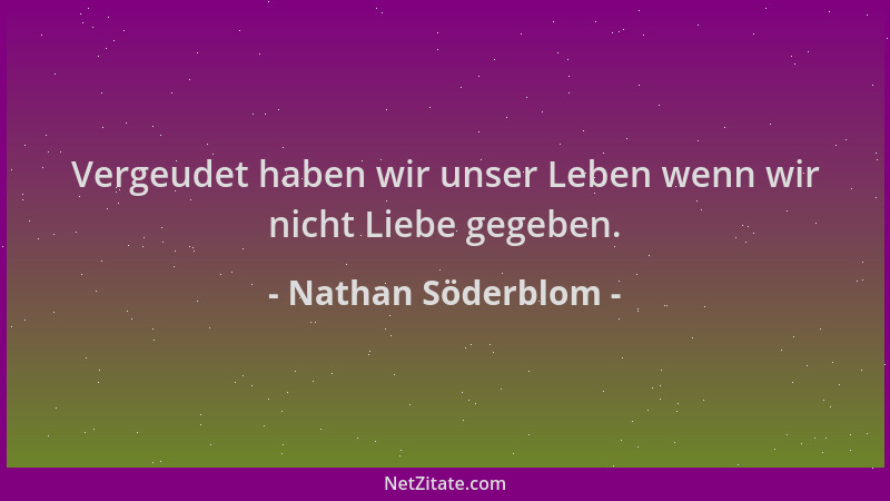 Nathan Söderblom - Vergeudet haben wir unser Leben wenn wir nicht Liebe gegeben....