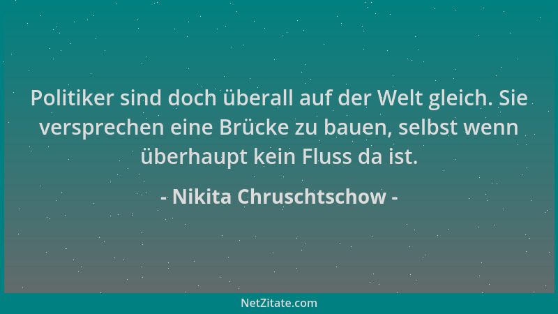Nikita Chruschtschow - Politiker sind doch überall auf der Welt gleich. Sie versprechen eine Brücke zu bauen, selbst wenn ü...