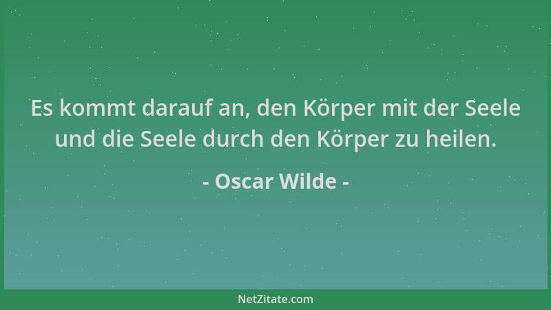Oscar Wilde - Es kommt darauf an, den Körper mit der Seele und die Seele durch den Körper zu heilen....