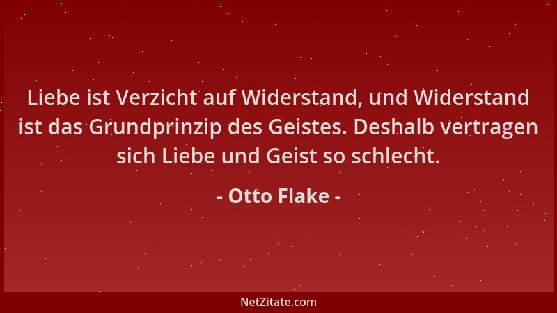 Otto Flake - Liebe ist Verzicht auf Widerstand, und Widerstand ist das Grundprinzip des Geistes. Deshalb vertragen sich Lie...
