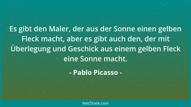 Pablo Picasso - Es gibt den Maler, der aus der Sonne einen gelben Fleck macht, aber es gibt auch den, der mit Überlegung un...