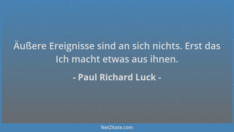 Paul Richard Luck - Äußere Ereignisse sind an sich nichts. Erst das Ich macht etwas aus ihnen....