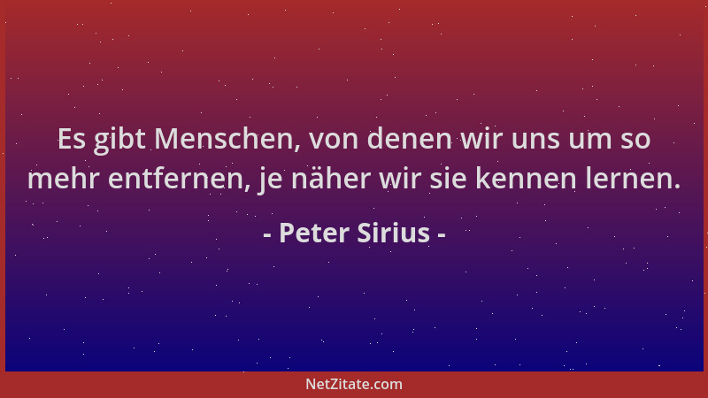 Peter Sirius - Es gibt Menschen, von denen wir uns um so mehr entfernen, je näher wir sie kennen lernen....