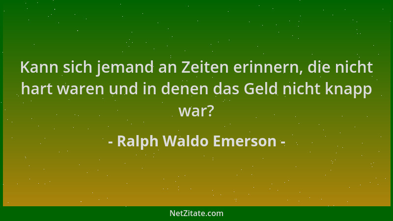 Ralph Waldo Emerson - Kann sich jemand an Zeiten erinnern, die nicht hart waren und in denen das Geld nicht knapp war?...