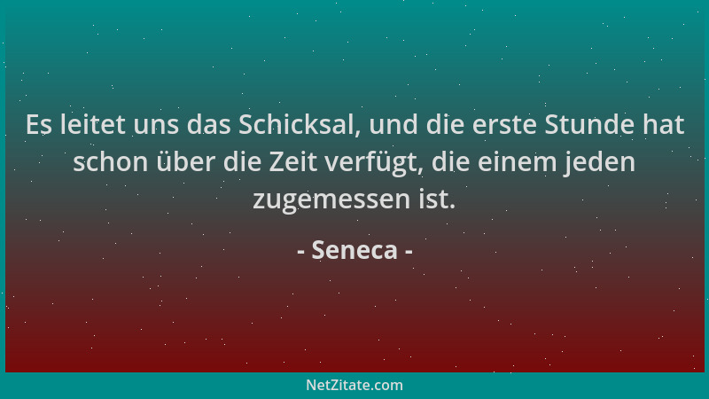 Seneca - Es leitet uns das Schicksal, und die erste Stunde hat schon über die Zeit verfügt, die einem jeden zugemessen ist....