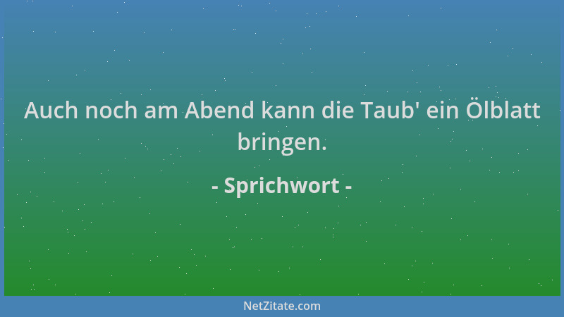 Sprichwort - Auch noch am Abend kann die Taub ' ein Ölblatt bringen....