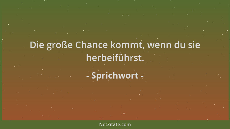 Sprichwort - Die große Chance kommt, wenn du sie herbeiführst....