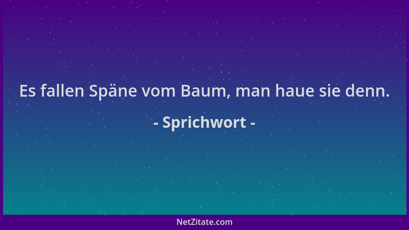 Sprichwort - Es fallen Späne vom Baum, man haue sie denn....