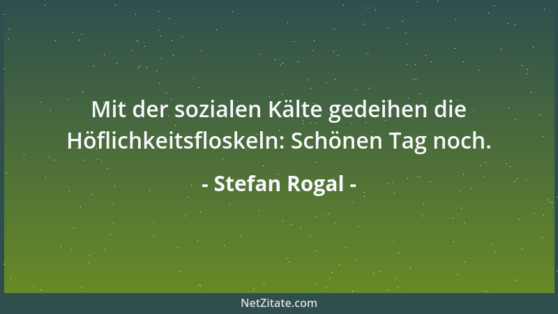 Stefan Rogal - Mit der sozialen Kälte gedeihen die Höflichkeitsfloskeln: Schönen Tag noch....