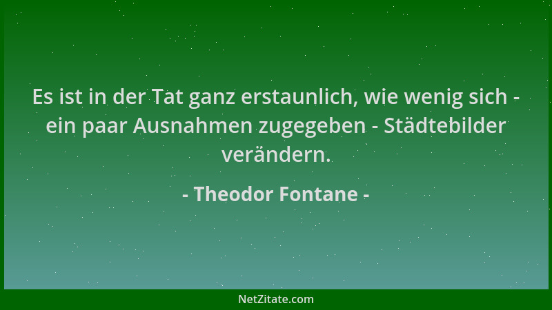 Theodor Fontane - Es ist in der Tat ganz erstaunlich, wie wenig sich - ein paar Ausnahmen zugegeben - Städtebilder veränder...