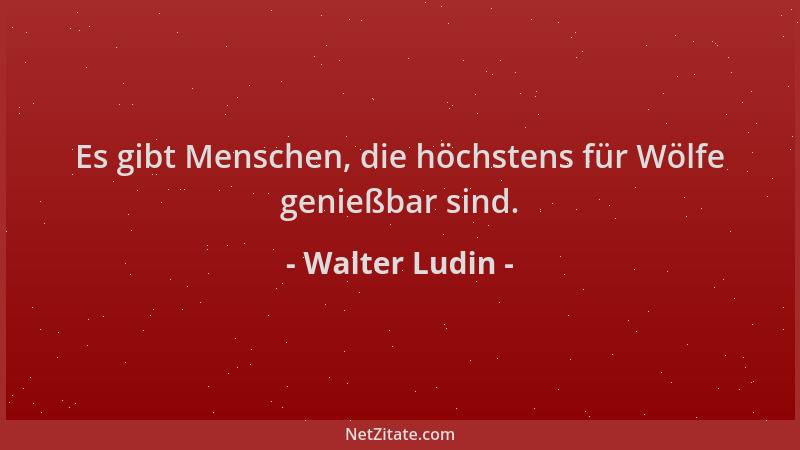 Walter Ludin - Es gibt Menschen, die höchstens für Wölfe genießbar sind....