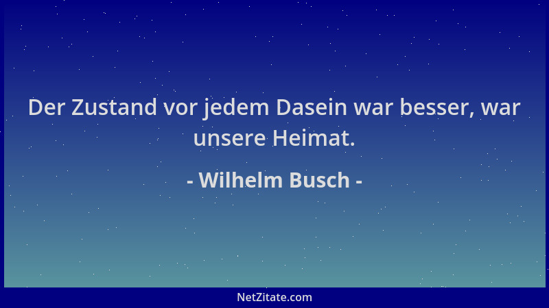 Wilhelm Busch - Der Zustand vor jedem Dasein war besser, war unsere Heimat....