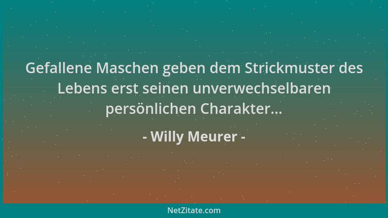 Willy Meurer - Gefallene Maschen geben dem Strickmuster des Lebens erst seinen unverwechselbaren persönlichen Charakter......