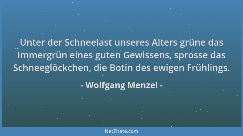 Wolfgang Menzel - Unter der Schneelast unseres Alters grüne das Immergrün eines guten Gewissens, sprosse das Schneeglöckche...