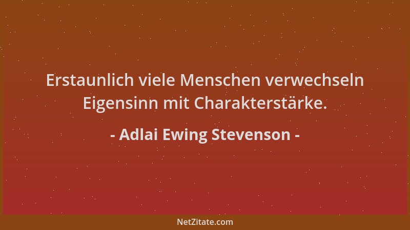 Adlai Ewing Stevenson - Erstaunlich viele Menschen verwechseln Eigensinn mit Charakterstärke....
