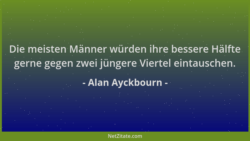 Alan Ayckbourn - Die meisten Männer würden ihre bessere Hälfte gerne gegen zwei jüngere Viertel eintauschen....