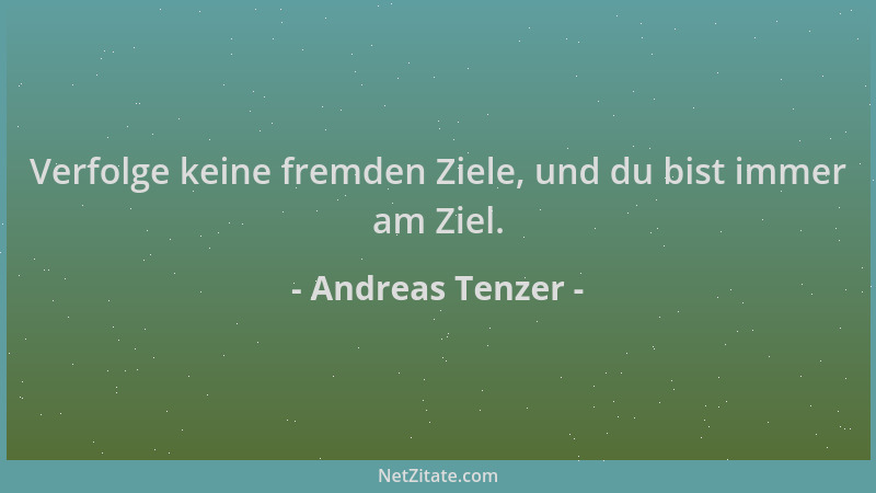 Andreas Tenzer - Verfolge keine fremden Ziele, und du bist immer am Ziel....