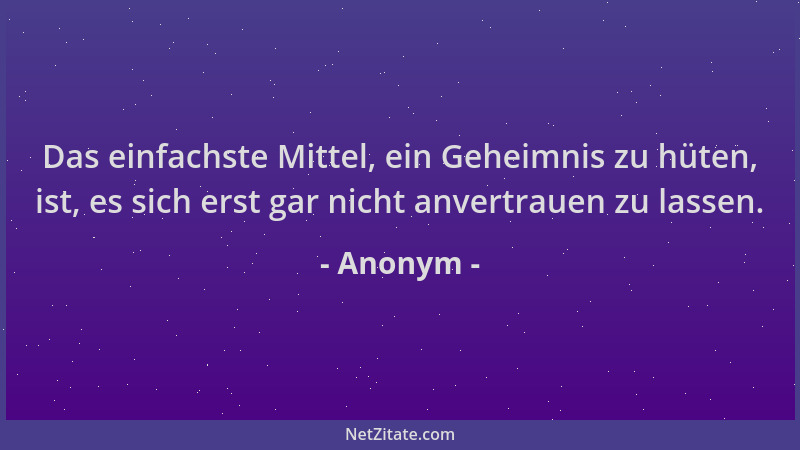 Anonym - Das einfachste Mittel, ein Geheimnis zu hüten, ist, es sich erst gar nicht anvertrauen zu lassen....