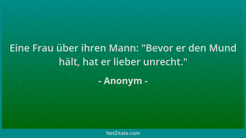 Anonym - Eine Frau über ihren Mann:  "Bevor er den Mund hält, hat er lieber unrecht. "...