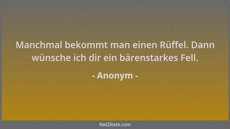 Anonym - Manchmal bekommt man einen Rüffel. Dann wünsche ich dir ein bärenstarkes Fell....