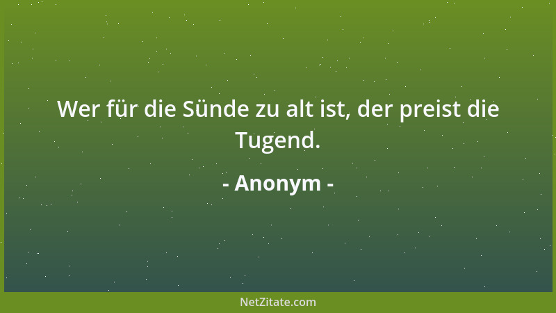 Anonym - Wer für die Sünde zu alt ist, der preist die Tugend....