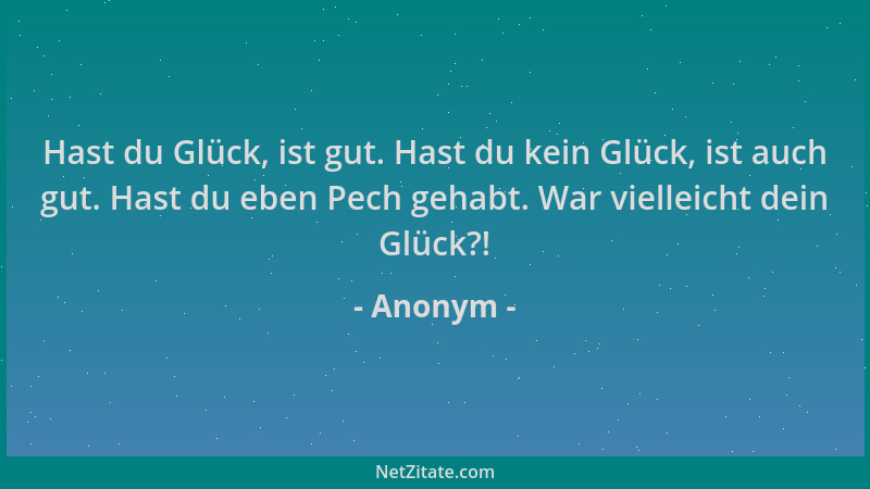 Anonym - Hast du Glück, ist gut. Hast du kein Glück, ist auch gut. Hast du eben Pech gehabt. War vielleicht dein Glück?!...