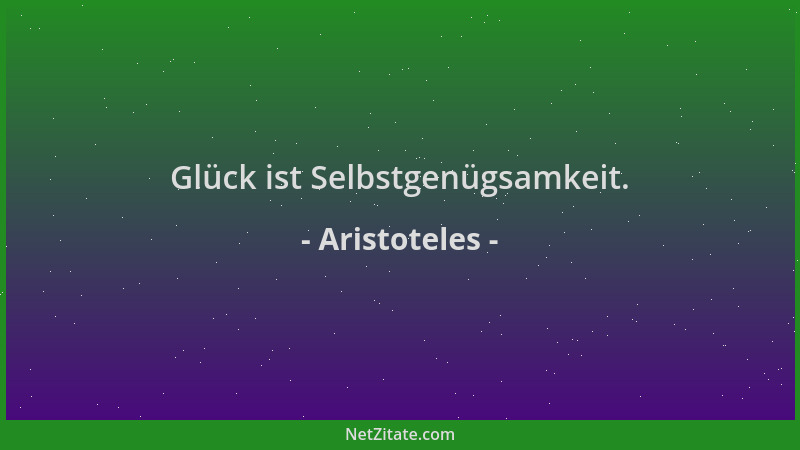 Aristoteles - Glück ist Selbstgenügsamkeit....
