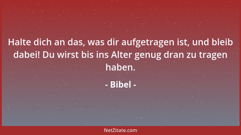 Bibel - Halte dich an das, was dir aufgetragen ist, und bleib dabei! Du wirst bis ins Alter genug dran zu tragen haben....