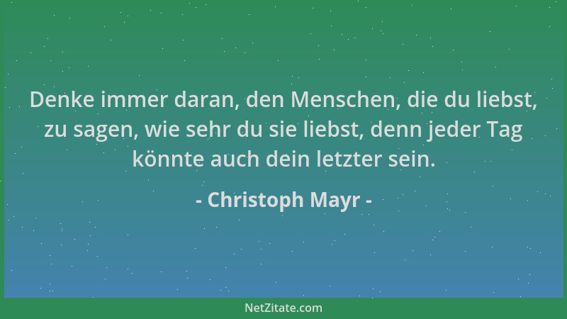 Christoph Mayr - Denke immer daran, den Menschen, die du liebst, zu sagen, wie sehr du sie liebst, denn jeder Tag könnte au...