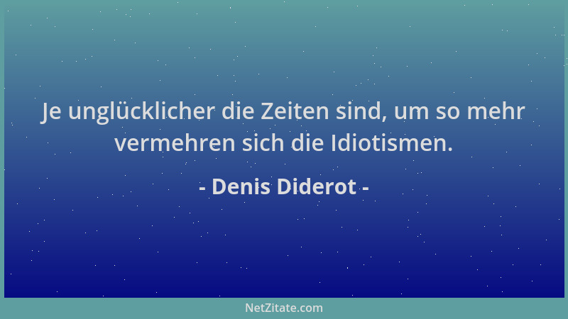 Denis Diderot - Je unglücklicher die Zeiten sind, um so mehr vermehren sich die Idiotismen....