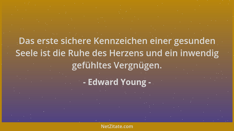 Edward Young - Das erste sichere Kennzeichen einer gesunden Seele ist die Ruhe des Herzens und ein inwendig gefühltes Vergn...