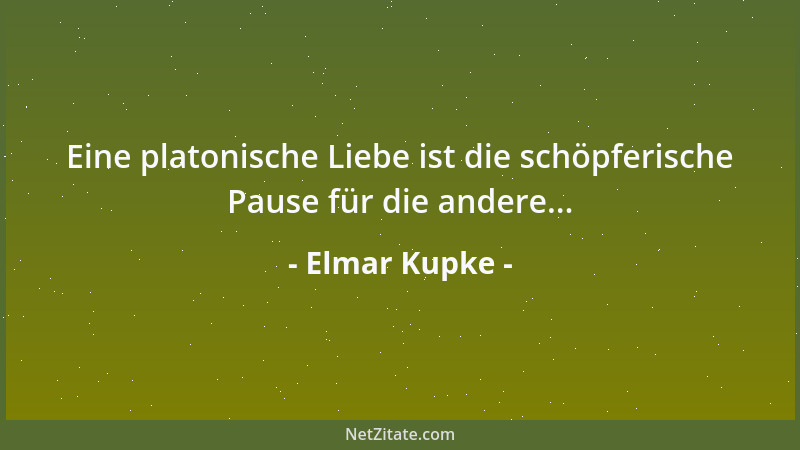 Elmar Kupke - Eine platonische Liebe ist die schöpferische Pause für die andere......