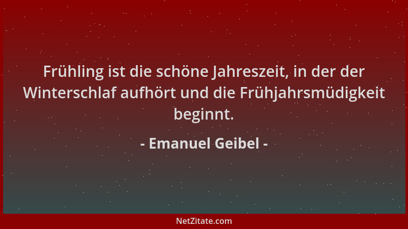 Emanuel Geibel - Frühling ist die schöne Jahreszeit, in der der Winterschlaf aufhört und die Frühjahrsmüdigkeit beginnt....