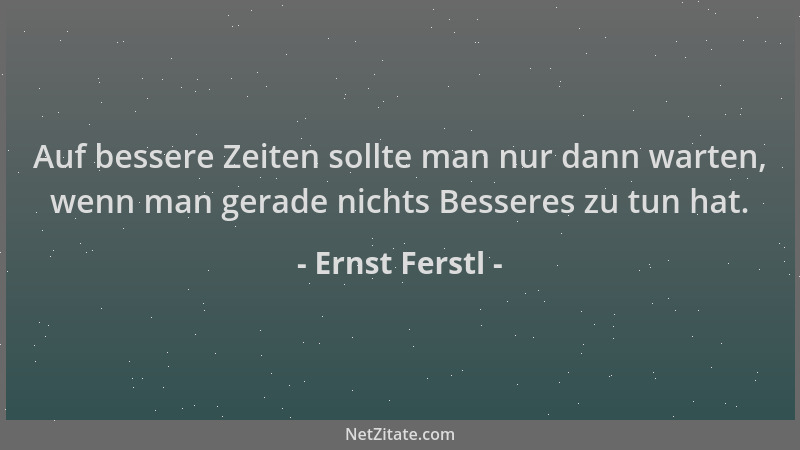 Ernst Ferstl - Auf bessere Zeiten sollte man nur dann warten, wenn man gerade nichts Besseres zu tun hat....
