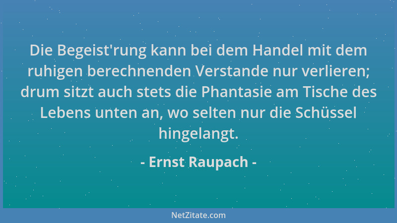 Ernst Raupach - Die Begeist 'rung kann bei dem Handel mit dem ruhigen berechnenden Verstande nur verlieren; drum sitzt auch...