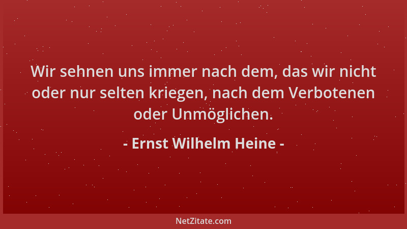 Ernst Wilhelm Heine - Wir sehnen uns immer nach dem, das wir nicht oder nur selten kriegen, nach dem Verbotenen oder Unmögl...