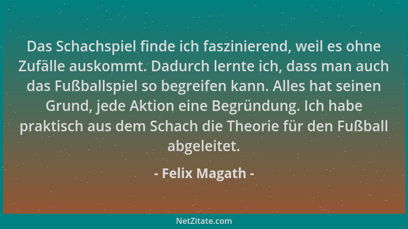 Felix Magath - Das Schachspiel finde ich faszinierend, weil es ohne Zufälle auskommt. Dadurch lernte ich, dass man auch das...