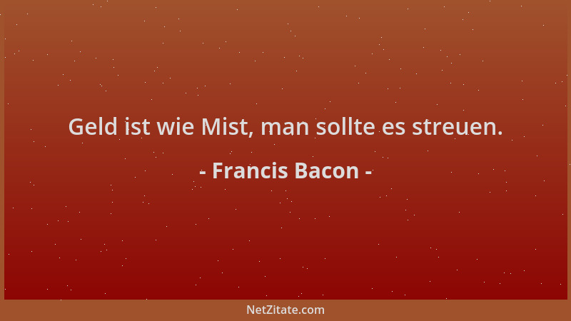 Francis Bacon - Geld ist wie Mist, man sollte es streuen....