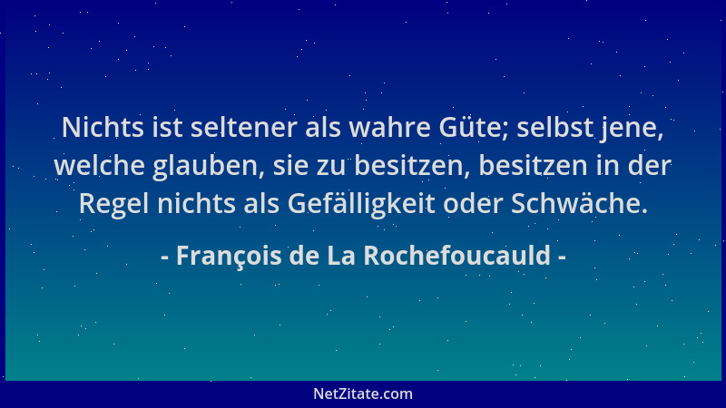François de La Rochefoucauld - Nichts ist seltener als wahre Güte; selbst jene, welche glauben, sie zu besitzen, besitzen i...