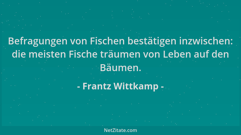 Frantz Wittkamp - Befragungen von Fischen bestätigen inzwischen: die meisten Fische träumen von Leben auf den Bäumen....