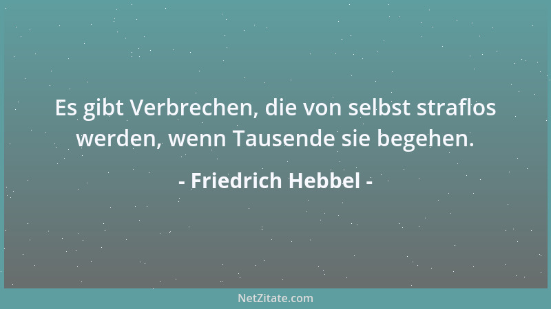 Friedrich Hebbel - Es gibt Verbrechen, die von selbst straflos werden, wenn Tausende sie begehen....
