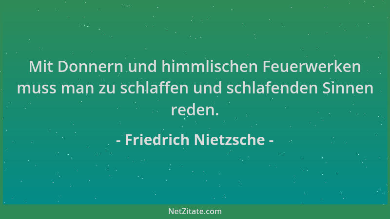 Friedrich Nietzsche - Mit Donnern und himmlischen Feuerwerken muss man zu schlaffen und schlafenden Sinnen reden....