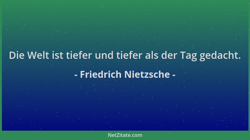 Friedrich Nietzsche - Die Welt ist tiefer und tiefer als der Tag gedacht....