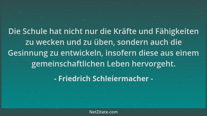 Friedrich Schleiermacher - Die Schule hat nicht nur die Kräfte und Fähigkeiten zu wecken und zu üben, sondern auch die Gesi...