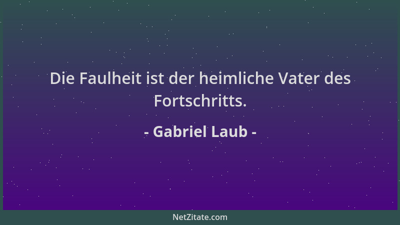 Gabriel Laub - Die Faulheit ist der heimliche Vater des Fortschritts....