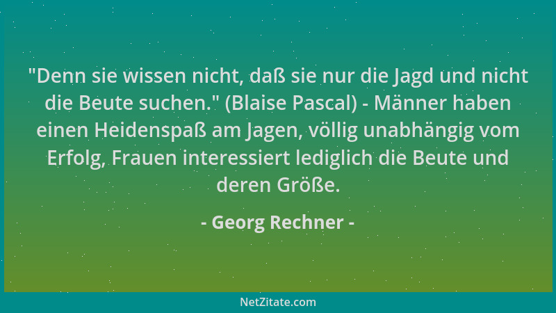 Georg Rechner -  "Denn sie wissen nicht, daß sie nur die Jagd und nicht die Beute suchen. " (Blaise Pascal) - Männer haben ei...